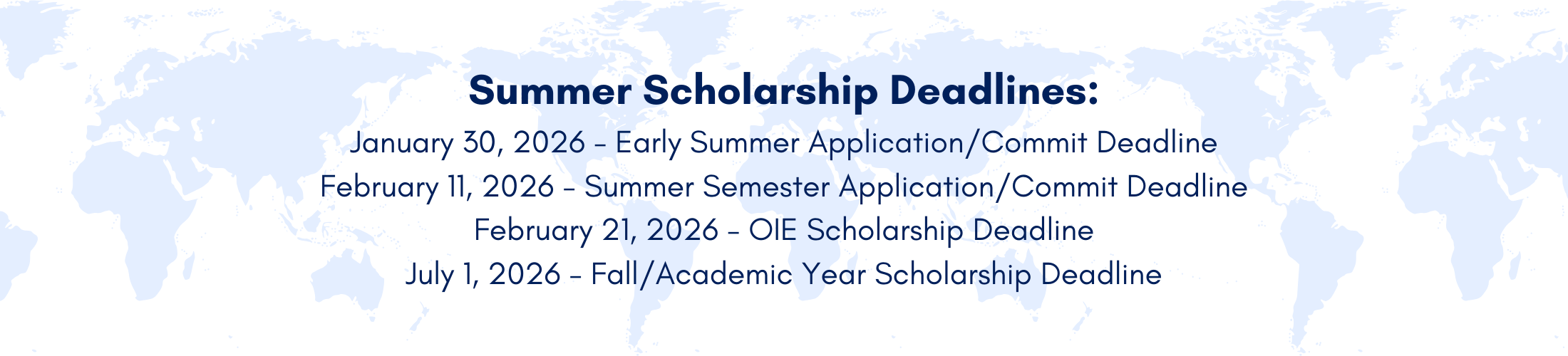 Summer Scholarship Deadlines: January 30, 2026 - Early Summer Application/Commit Deadline February 11, 2026 - Summer Semester Application/Commit Deadline February 21, 2026 - OIE Scholarship Deadline July 1, 2026 - Fall/Academic Year Scholarship Deadline